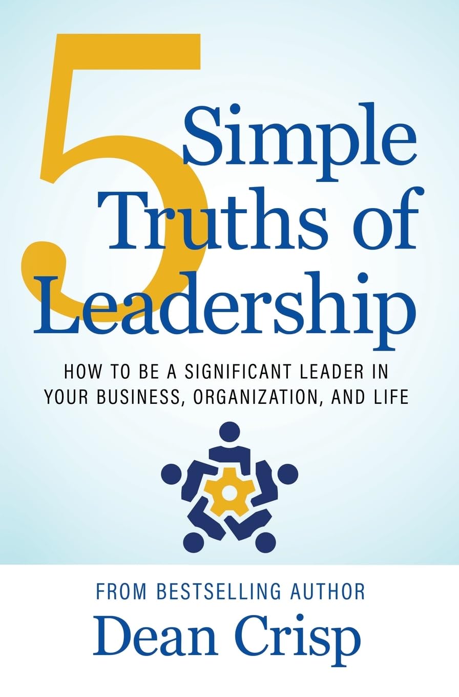 5 Simple Truths of Leadership: How to be a significant leader in your business, organization, and life